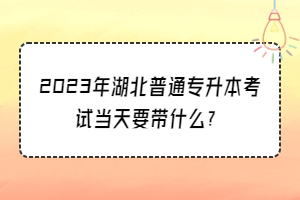 2023年湖北普通專升本考試當(dāng)天要帶什么？