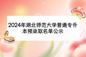 2024年湖北師范大學(xué)普通專升本預(yù)錄取名單公示