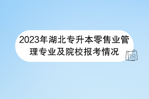 2023年湖北專升本零售業(yè)管理專業(yè)及院校報(bào)考情況