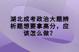 湖北成考政治大題辨析題想要拿高分，應(yīng)該怎么做？