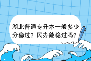 湖北普通專升本一般多少分穩(wěn)過？民辦能穩(wěn)過嗎？