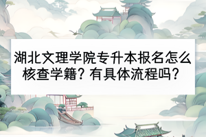 湖北文理學(xué)院專升本報名怎么核查學(xué)籍？有具體流程嗎？