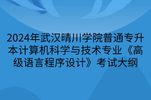 2024年武漢晴川學(xué)院普通專升本計(jì)算機(jī)科學(xué)與技術(shù)專業(yè)《高級(jí)語(yǔ)言程序設(shè)計(jì)》考試大綱