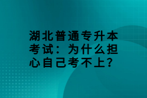 湖北普通專升本考試：為什么擔心自己考不上？