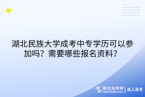 湖北民族大學(xué)成考中專學(xué)歷可以參加嗎？需要哪些報名資料？