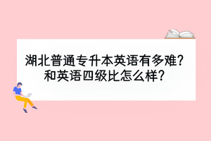 湖北普通專升本英語有多難？和英語四級比怎么樣？