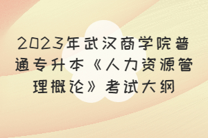 2023年武漢商學(xué)院普通專(zhuān)升本《人力資源管理概論》考試大綱