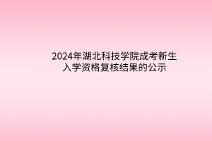 2024年湖北科技學院成考新生入學資格復核結果的公示