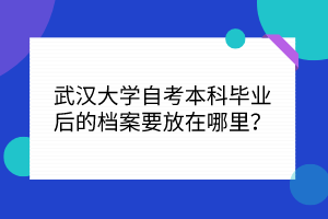 武漢大學(xué)自考本科畢業(yè)后的檔案要放在哪里？