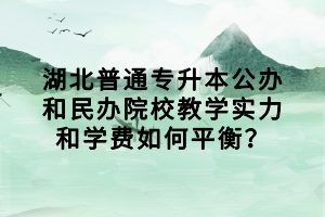湖北普通專升本公辦和民辦院校教學(xué)實(shí)力和學(xué)費(fèi)如何平衡？