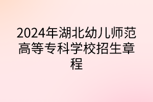 2024年湖北幼兒師范高等?？茖W校招生章程