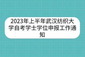 2023年上半年武漢紡織大學自考學士學位申報工作通知