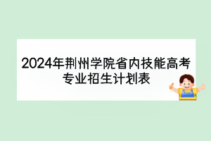 2024年荊州學(xué)院省內(nèi)技能高考專業(yè)招生計劃表