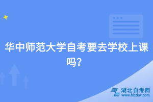 華中師范大學自考要去學校上課嗎？