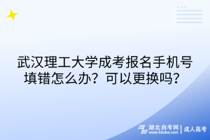 武漢理工大學(xué)成考報(bào)名手機(jī)號(hào)填錯(cuò)怎么辦？可以更換嗎？