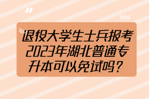 退役大學(xué)生士兵報(bào)考2023年湖北普通專升本可以免試嗎？