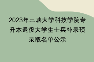 2023年三峽大學(xué)科技學(xué)院專升本退役大學(xué)生士兵補錄預(yù)錄取名單公示