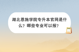 湖北恩施學(xué)院專升本官網(wǎng)是什么？哪些專業(yè)可以報？