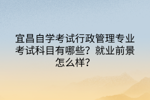 宜昌自學(xué)考試行政管理專業(yè)考試科目有哪些？就業(yè)前景怎么樣？