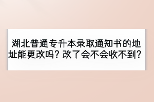 湖北普通專升本錄取通知書的地址能更改嗎？改了會不會收不到？