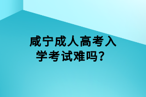 咸寧成人高考入學(xué)考試難嗎？