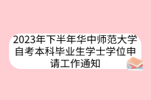 2023年下半年華中師范大學(xué)自考本科畢業(yè)生學(xué)士學(xué)位申請(qǐng)工作通知