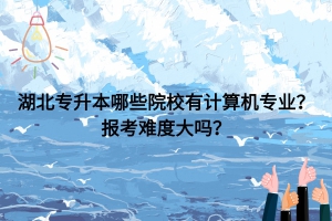 湖北專升本哪些院校有計算機專業(yè)？報考難度大嗎？