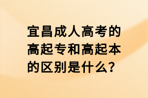 宜昌成人高考的高起專和高起本的區(qū)別是什么？