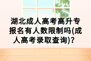 湖北成人高考高升專報名有人數(shù)限制嗎(成人高考錄取查詢)？