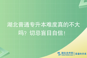 湖北普通專升本難度真的不大嗎？切忌盲目自信！