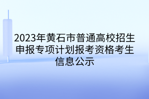 2023年黃石市普通高校招生申報(bào)專項(xiàng)計(jì)劃報(bào)考資格考生信息公示