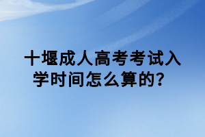 十堰成人高考考試入學(xué)時(shí)間怎么算的？