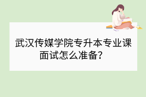 武漢傳媒學(xué)院專升本專業(yè)課面試怎么準(zhǔn)備？