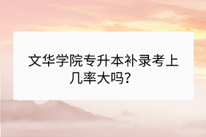 ?文華學(xué)院專升本補(bǔ)錄考上幾率大嗎？