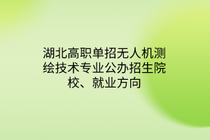 湖北高職單招無人機測繪技術專業(yè)公辦招生院校、就業(yè)方向