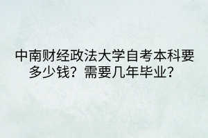 中南財經(jīng)政法大學(xué)自考本科要多少錢？需要幾年畢業(yè)？