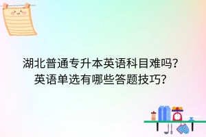湖北專升本英語科目難嗎？英語單選有哪些答題技巧？