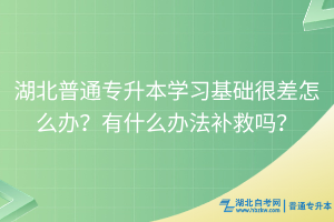 湖北普通專升本學(xué)習(xí)基礎(chǔ)很差怎么辦？有什么辦法補(bǔ)救嗎？