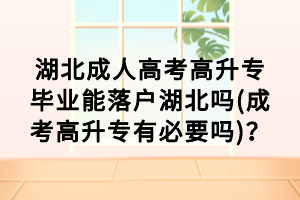 湖北成人高考高升專畢業(yè)能落戶湖北嗎(成考高升專有必要嗎)？