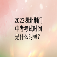 2023湖北荊門中考考試時間是什么時候？