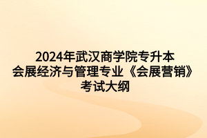 2024年武漢商學院專升本會展經濟與管理專業(yè)《會展營銷》考試大綱