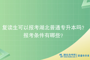 復(fù)讀生可以報(bào)考湖北普通專升本嗎？報(bào)考條件有哪些？