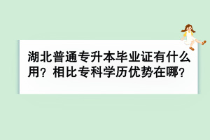 湖北普通專升本畢業(yè)證有什么用？相比?？茖W(xué)歷優(yōu)勢在哪？