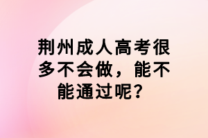 荊州成人高考很多不會(huì)做，能不能通過呢？