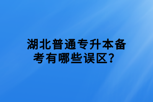 湖北普通專升本備考有哪些誤區(qū)？