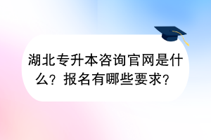 湖北專升本咨詢官網(wǎng)是什么？報(bào)名有哪些要求？