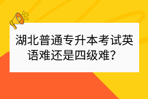 湖北普通專升本考試英語難還是四級難？