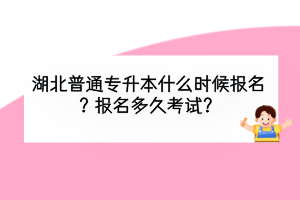 湖北普通專(zhuān)升本什么時(shí)候報(bào)名？報(bào)名多久考試？