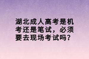 湖北成人高考是機考還是筆試，必須要去現(xiàn)場考試嗎？