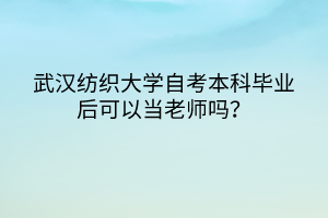 武漢紡織大學(xué)自考本科畢業(yè)后可以當(dāng)老師嗎？